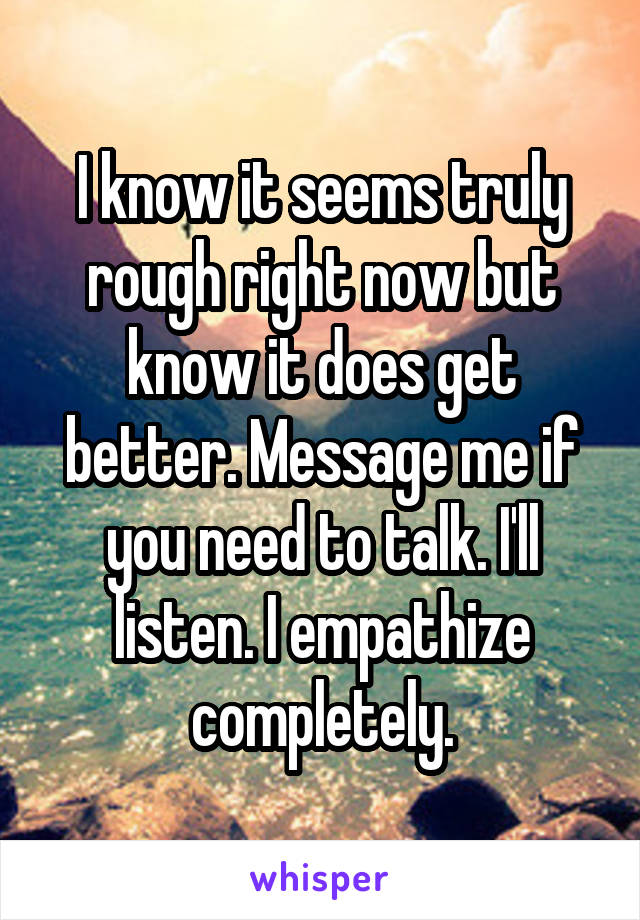 I know it seems truly rough right now but know it does get better. Message me if you need to talk. I'll listen. I empathize completely.