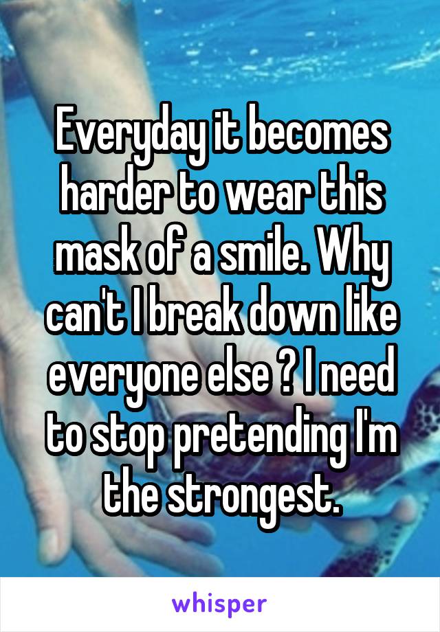 Everyday it becomes harder to wear this mask of a smile. Why can't I break down like everyone else ? I need to stop pretending I'm the strongest.