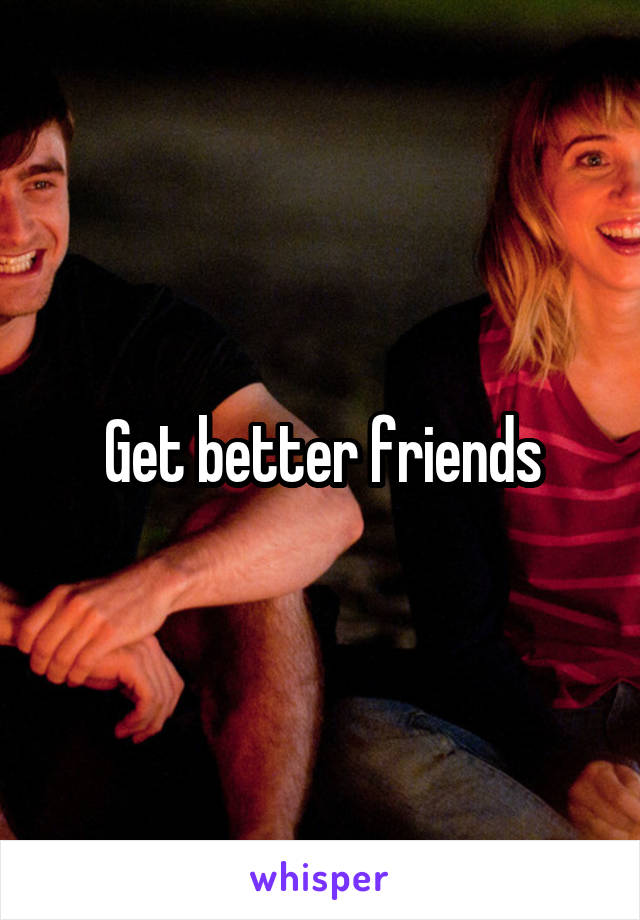 Get better friends