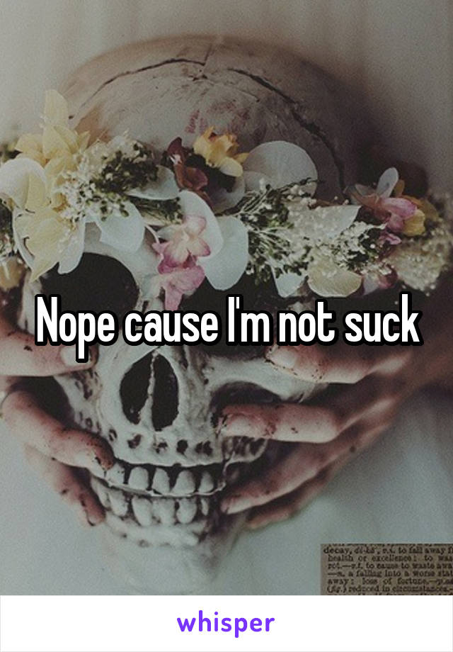 Nope cause I'm not suck
