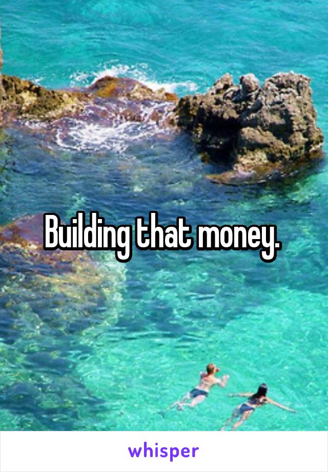 Building that money. 