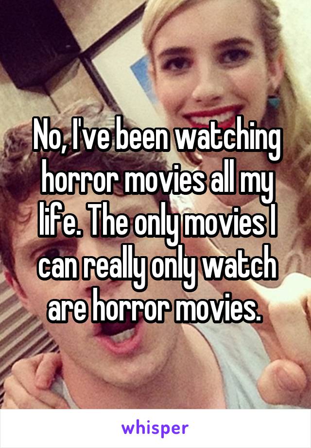 No, I've been watching horror movies all my life. The only movies I can really only watch are horror movies. 