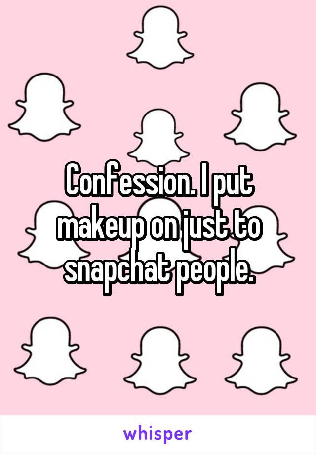 Confession. I put makeup on just to snapchat people.