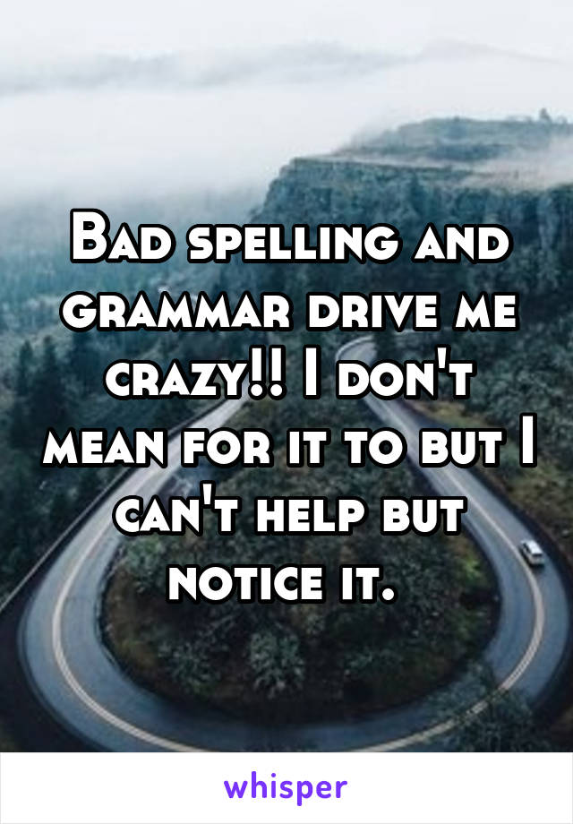 Bad spelling and grammar drive me crazy!! I don't mean for it to but I can't help but notice it. 