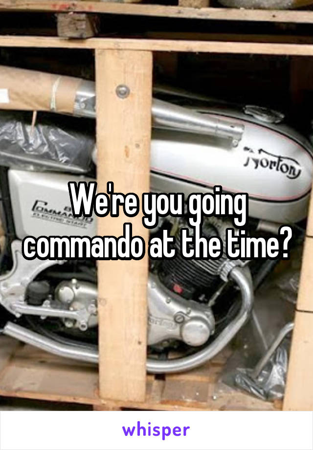 We're you going commando at the time?