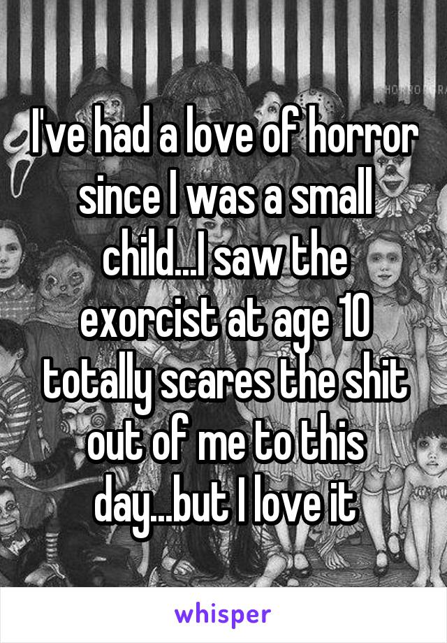 I've had a love of horror since I was a small child...I saw the exorcist at age 10 totally scares the shit out of me to this day...but I love it