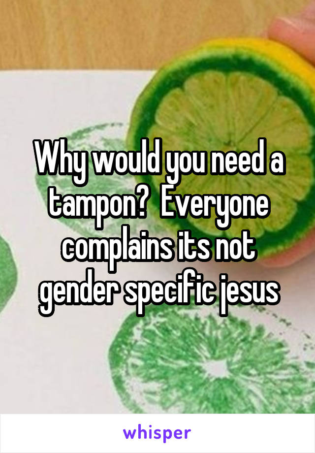Why would you need a tampon?  Everyone complains its not gender specific jesus
