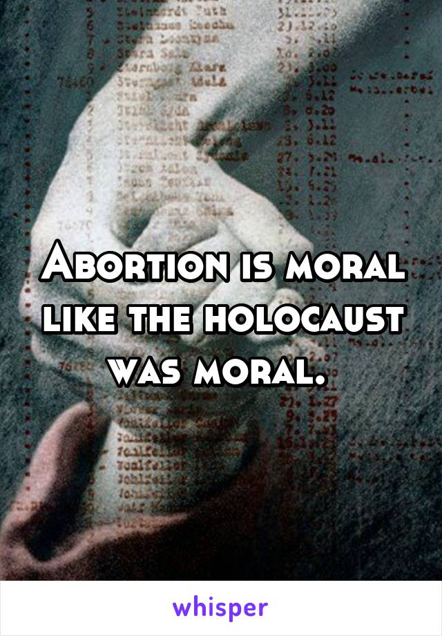 Abortion is moral like the holocaust was moral. 