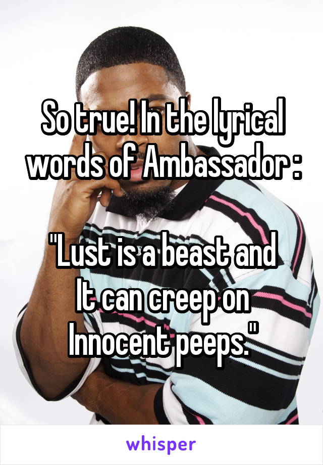 So true! In the lyrical words of Ambassador :

"Lust is a beast and
It can creep on
Innocent peeps."