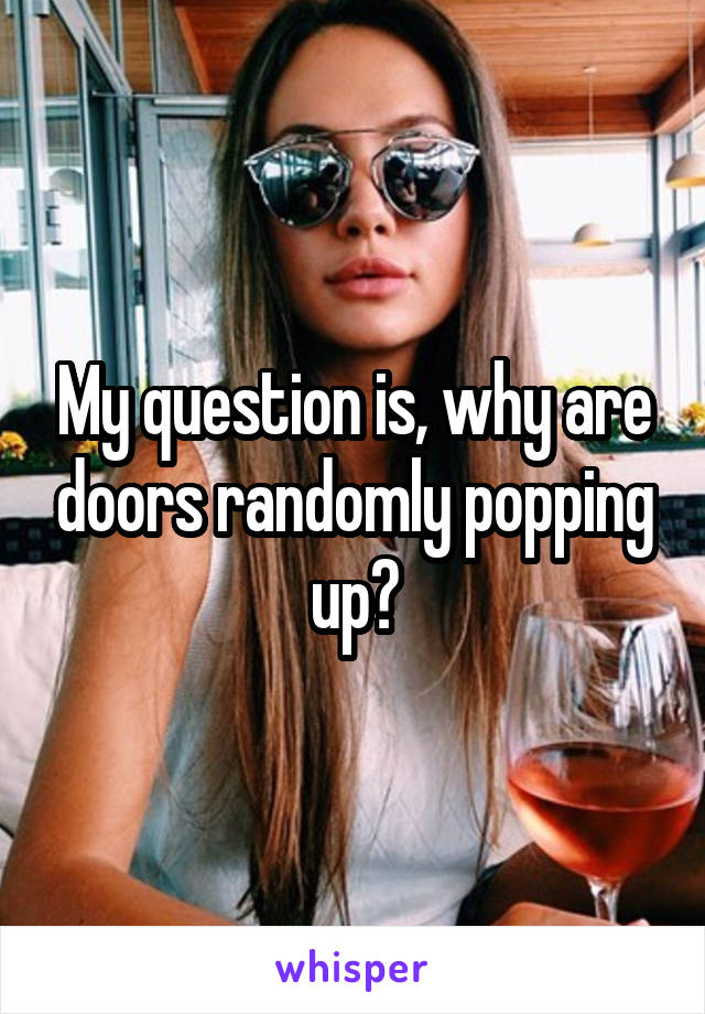 My question is, why are doors randomly popping up?