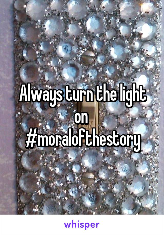 Always turn the light on 
#moralofthestory