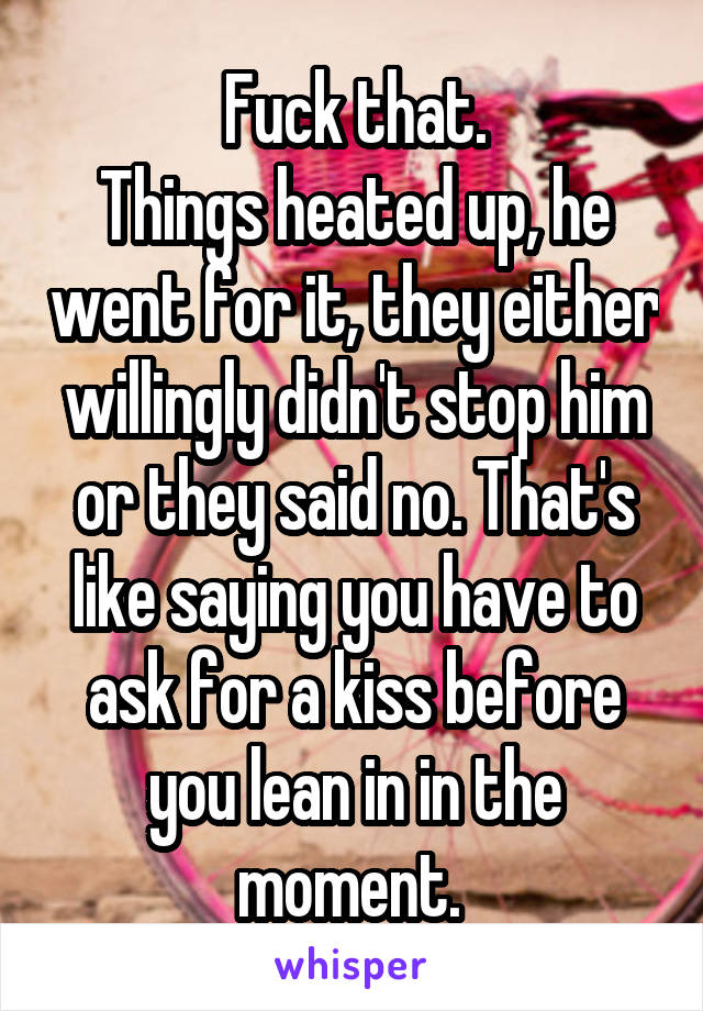 Fuck that.
Things heated up, he went for it, they either willingly didn't stop him or they said no. That's like saying you have to ask for a kiss before you lean in in the moment. 