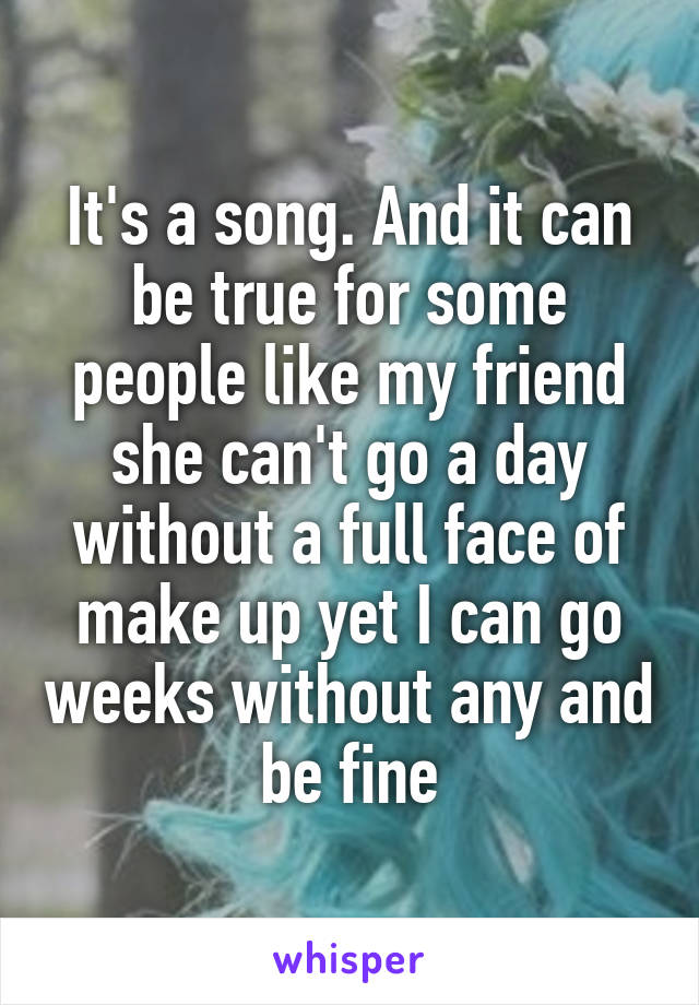 It's a song. And it can be true for some people like my friend she can't go a day without a full face of make up yet I can go weeks without any and be fine