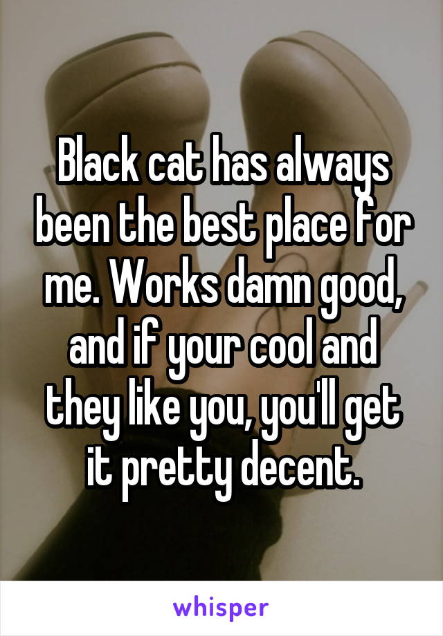 Black cat has always been the best place for me. Works damn good, and if your cool and they like you, you'll get it pretty decent.