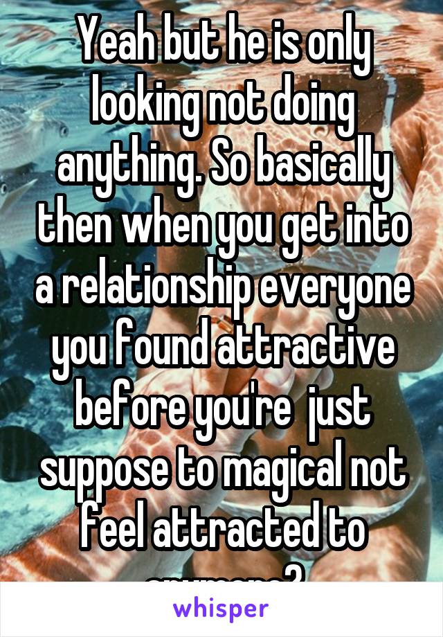 Yeah but he is only looking not doing anything. So basically then when you get into a relationship everyone you found attractive before you're  just suppose to magical not feel attracted to anymore?