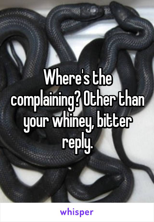 Where's the complaining? Other than your whiney, bitter reply.