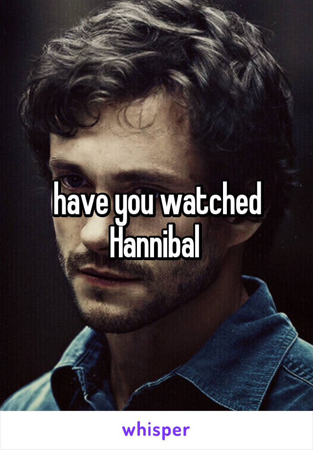 have you watched Hannibal 