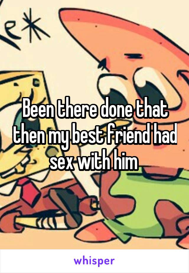 Been there done that then my best friend had sex with him 
