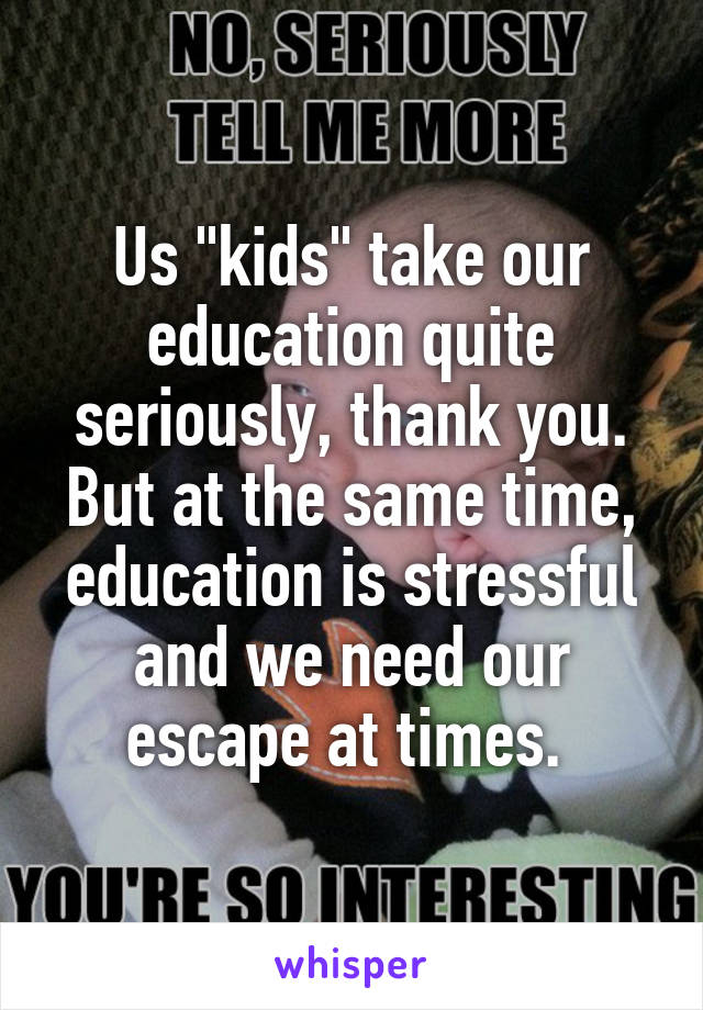 Us "kids" take our education quite seriously, thank you. But at the same time, education is stressful and we need our escape at times. 