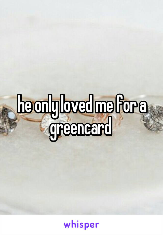 he only loved me for a greencard 