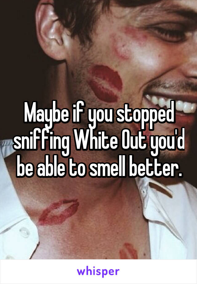 Maybe if you stopped sniffing White Out you'd be able to smell better.