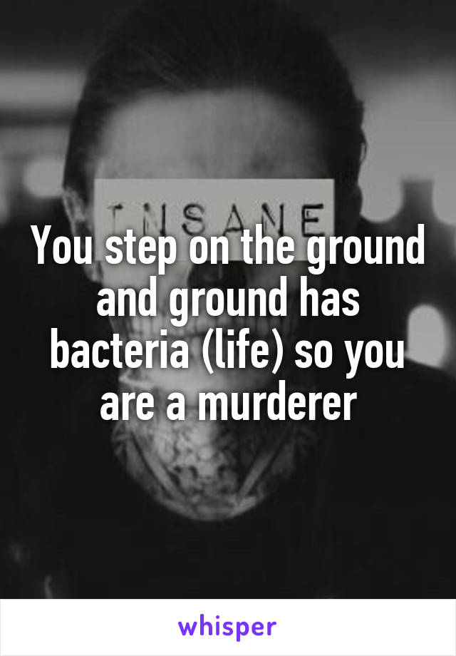 You step on the ground and ground has bacteria (life) so you are a murderer