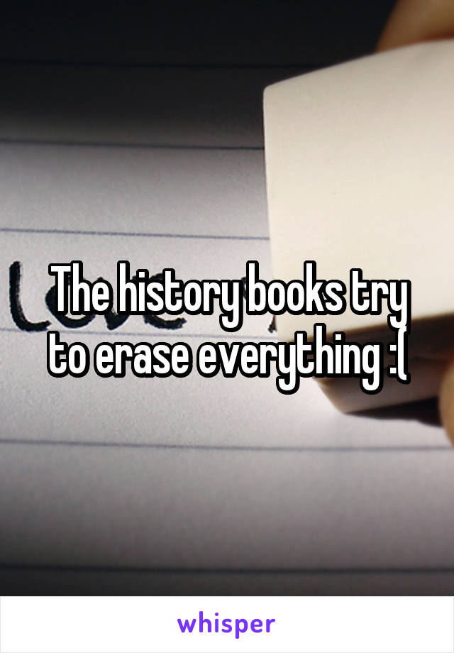 The history books try to erase everything :(