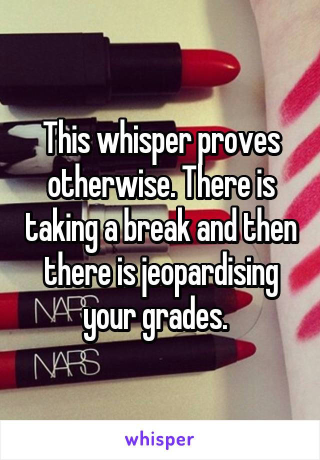 This whisper proves otherwise. There is taking a break and then there is jeopardising your grades.  