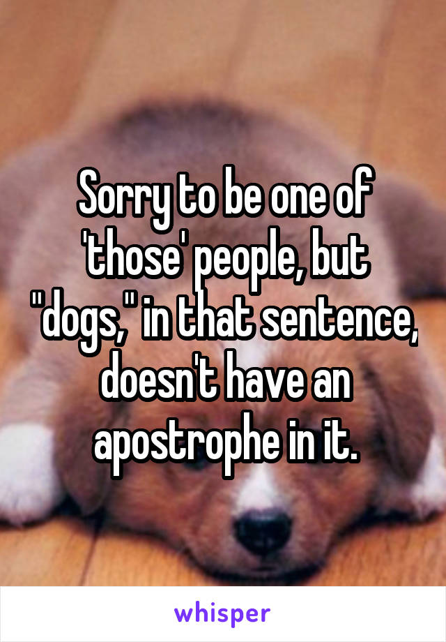 Sorry to be one of 'those' people, but "dogs," in that sentence, doesn't have an apostrophe in it.