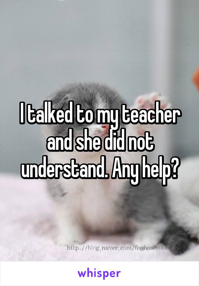I talked to my teacher and she did not understand. Any help?