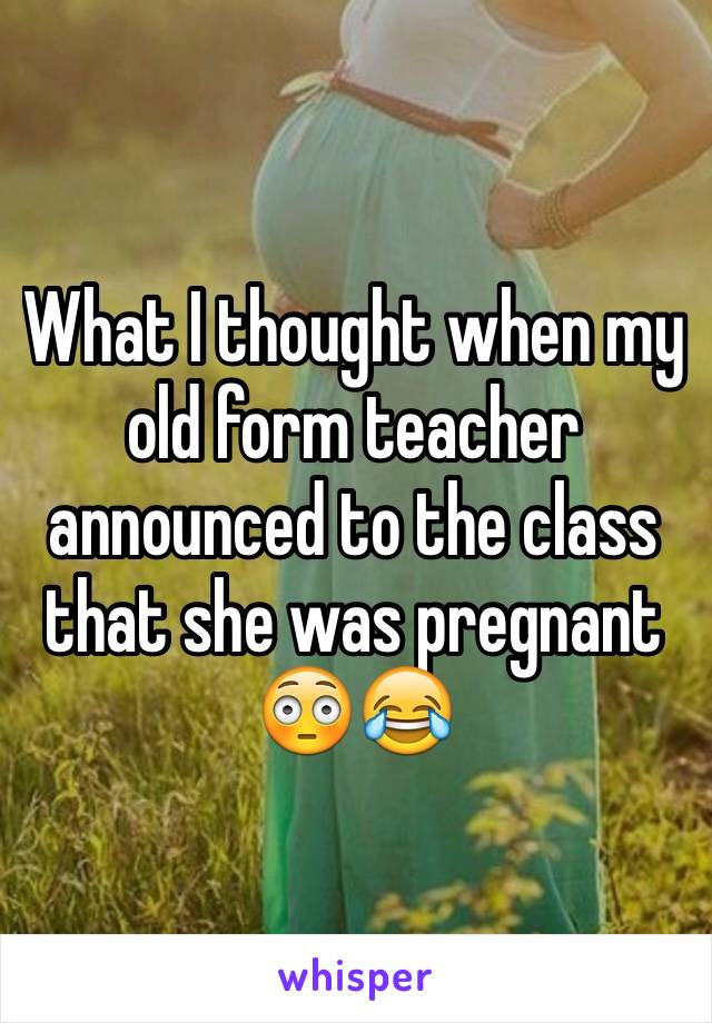 What I thought when my old form teacher announced to the class that she was pregnant 😳😂