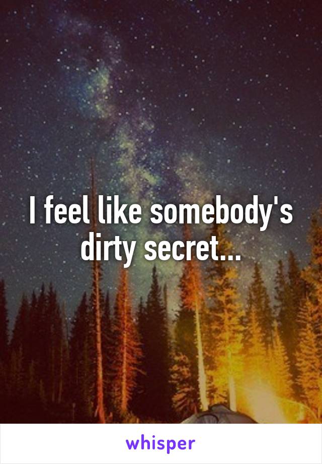 I feel like somebody's dirty secret...