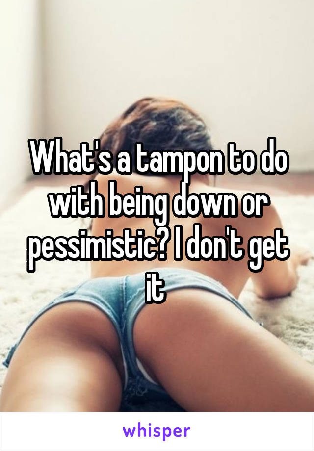 What's a tampon to do with being down or pessimistic? I don't get it 