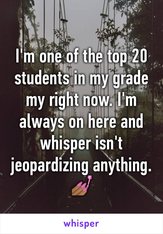 I'm one of the top 20 students in my grade my right now. I'm always on here and whisper isn't jeopardizing anything. 💅🏾