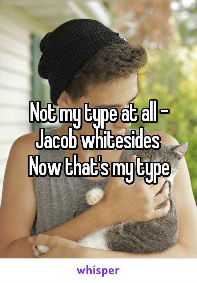 Not my type at all - Jacob whitesides 
Now that's my type