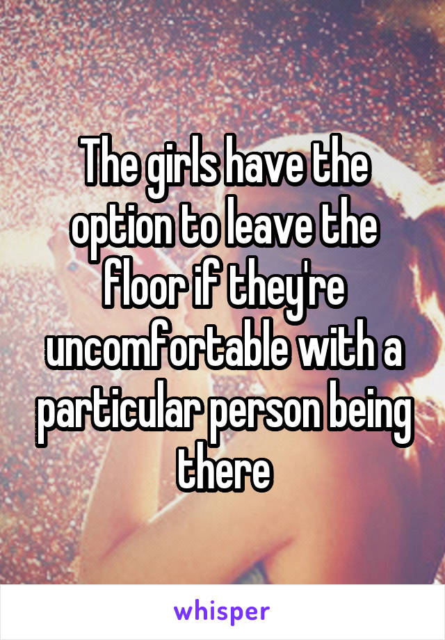 The girls have the option to leave the floor if they're uncomfortable with a particular person being there