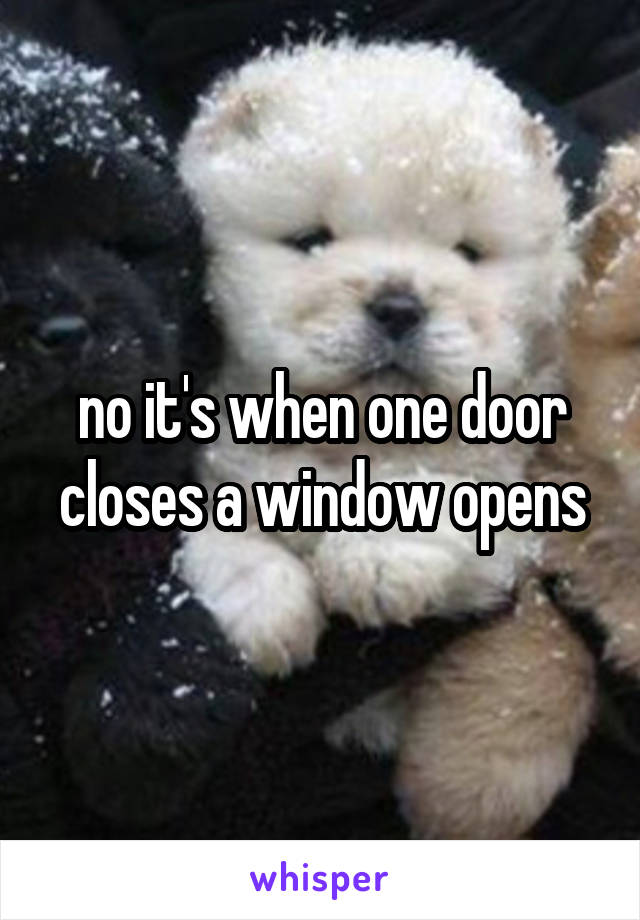 no it's when one door closes a window opens