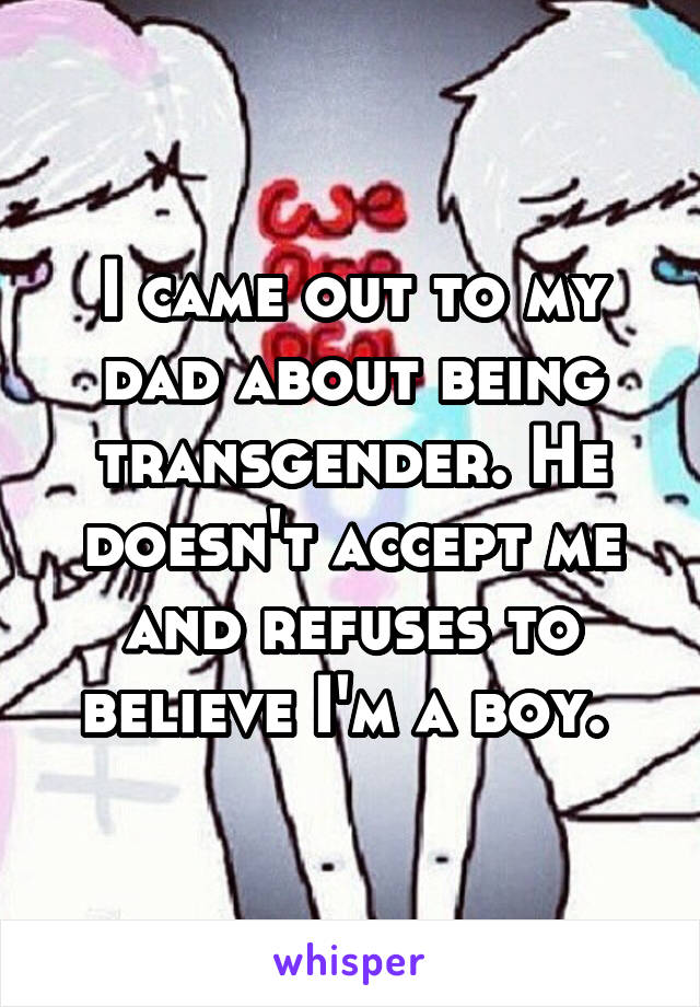I came out to my dad about being transgender. He doesn't accept me and refuses to believe I'm a boy. 