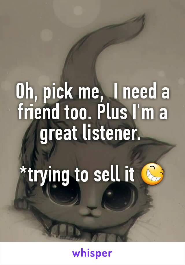 Oh, pick me,  I need a friend too. Plus I'm a great listener. 

*trying to sell it 😆