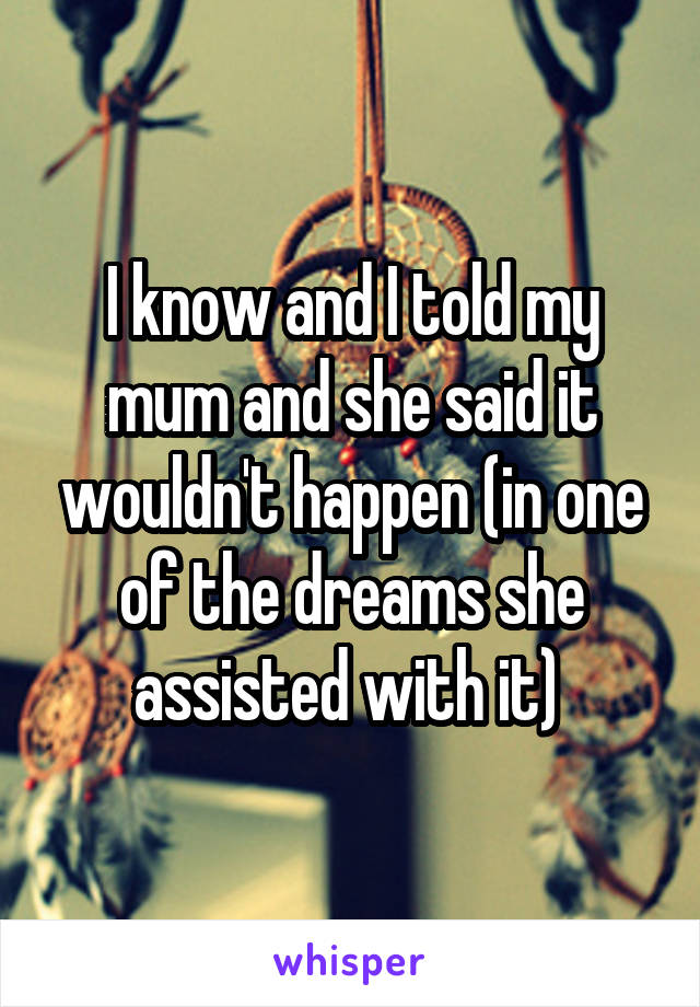 I know and I told my mum and she said it wouldn't happen (in one of the dreams she assisted with it) 