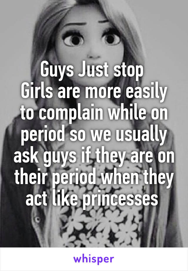 Guys Just stop 
Girls are more easily to complain while on period so we usually ask guys if they are on their period when they act like princesses 