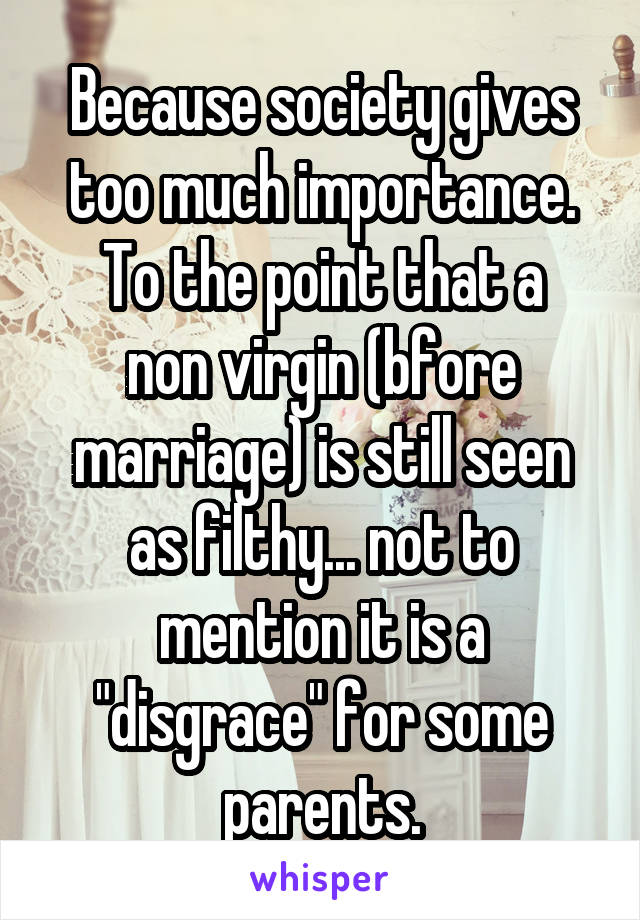 Because society gives too much importance.
To the point that a non virgin (bfore marriage) is still seen as filthy... not to mention it is a "disgrace" for some parents.