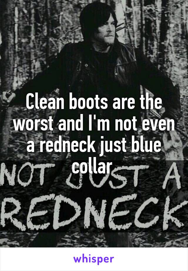 Clean boots are the worst and I'm not even a redneck just blue collar 