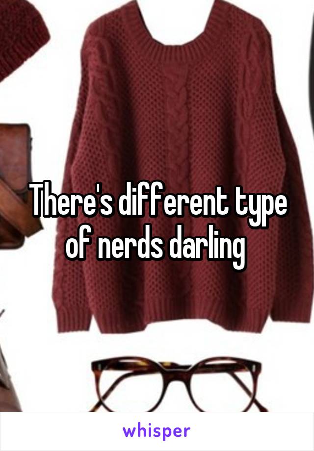 There's different type of nerds darling 