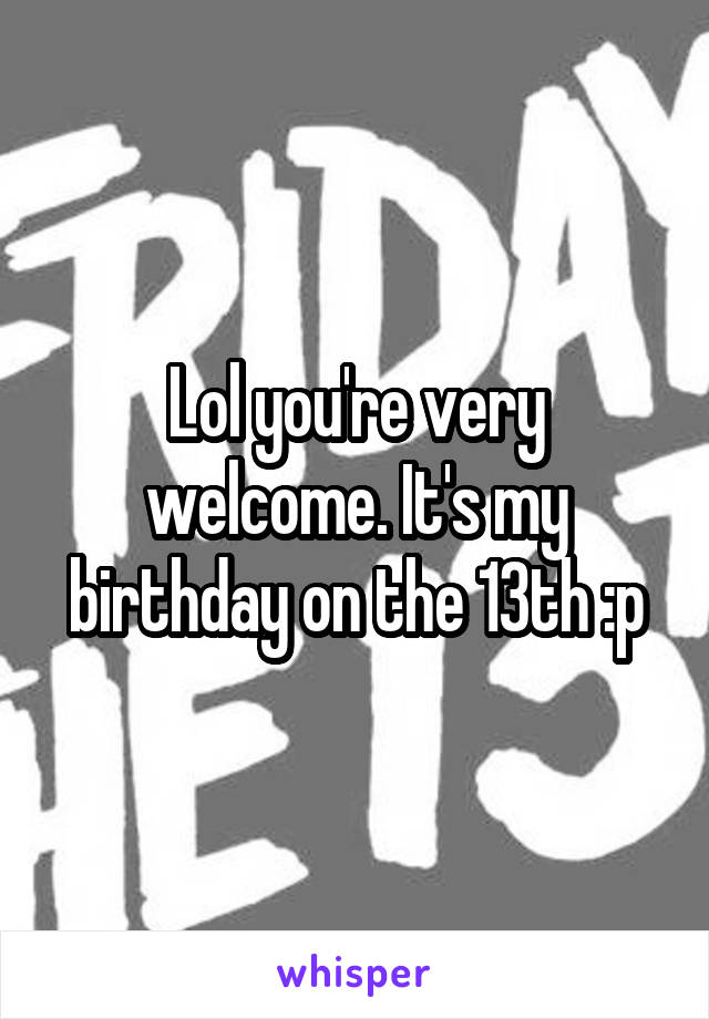 Lol you're very welcome. It's my birthday on the 13th :p