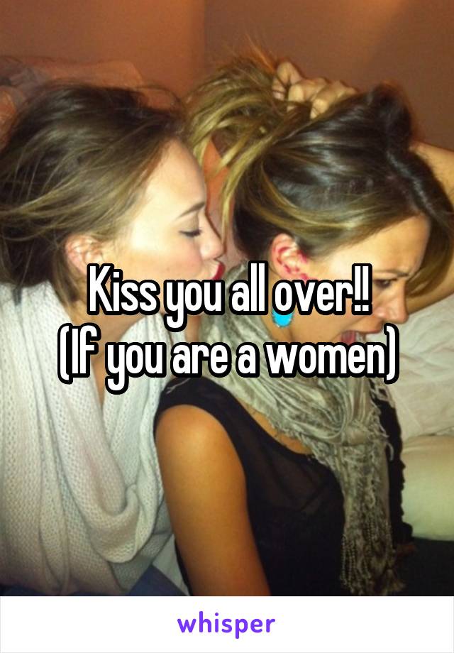 Kiss you all over!!
(If you are a women)