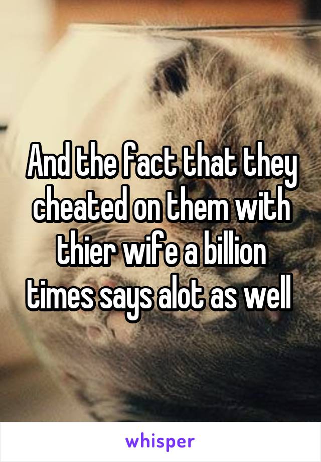And the fact that they cheated on them with thier wife a billion times says alot as well 
