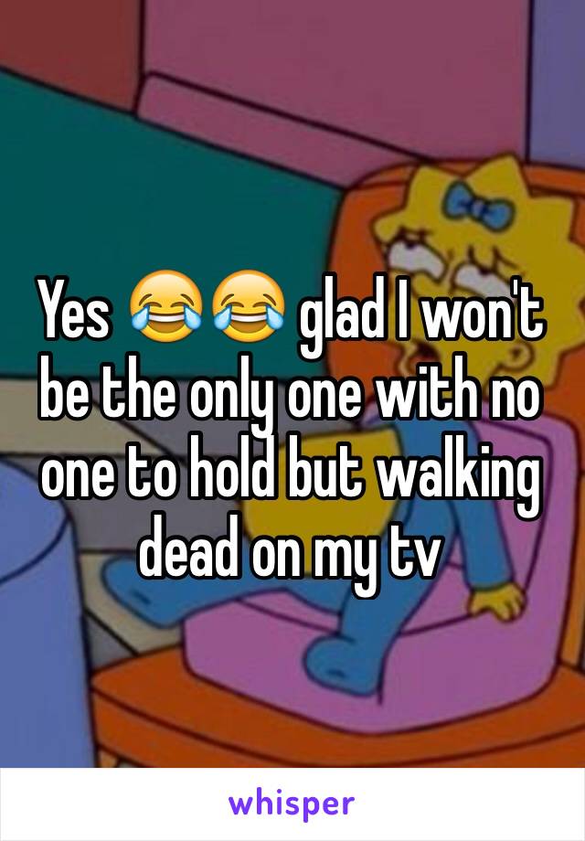 Yes 😂😂 glad I won't be the only one with no one to hold but walking dead on my tv 
