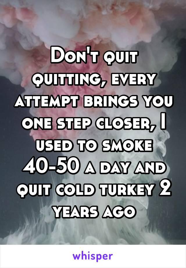 Don't quit quitting, every attempt brings you one step closer, I used to smoke 40-50 a day and quit cold turkey 2 years ago