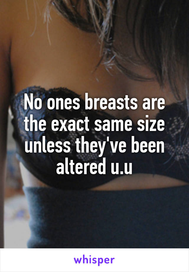 No ones breasts are the exact same size unless they've been altered u.u